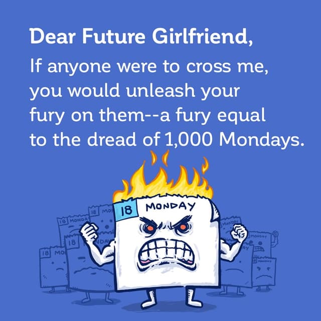 Dear Future Girlfriend: If anyone were to cross me, you would unleash your fury on them--a fury of the dread of 1,000 Mondays!