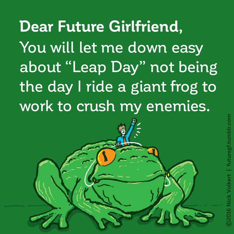 Dear Future Girlfriend: You will let me down easy about 'Leap Day' not being the day I ride a giant frog to work to crush my enemies. - Part 1