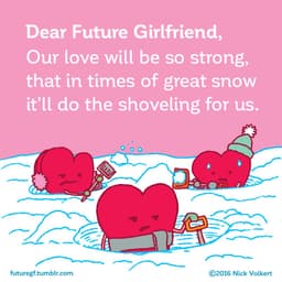 Dear Future Girlfriend: Our love will be so strong that in time of great snowstorms it'll do the shoveling for us!