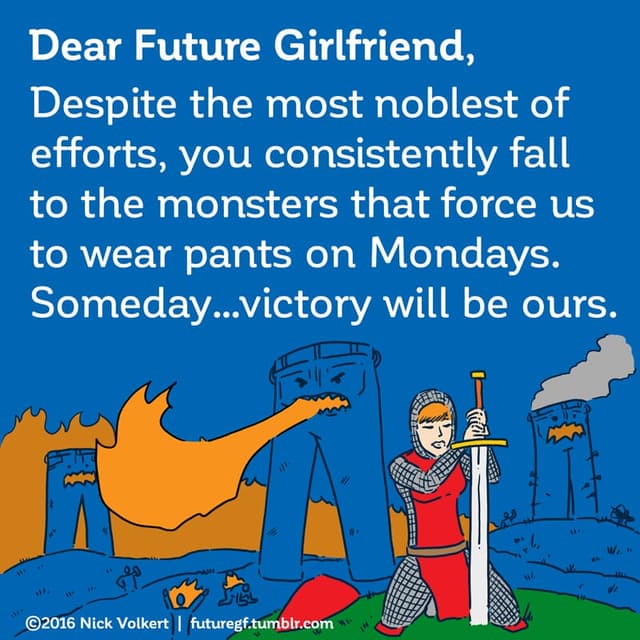 Dear Future Girlfriend: Despite the most noblest of efforts, you consistently fall to the monsters that force us to wear pants on Mondays.