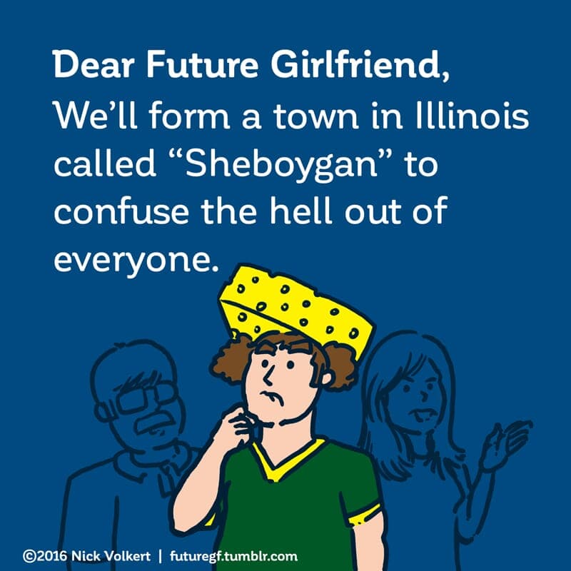 Dear Future Girlfriend: We'll form a town in Illinois called 'Sheboygan' to confuse the hell out of everyone. - Part 1