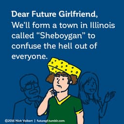 Dear Future Girlfriend: We'll form a town in Illinois called 'Sheboygan' to confuse the hell out of everyone.
