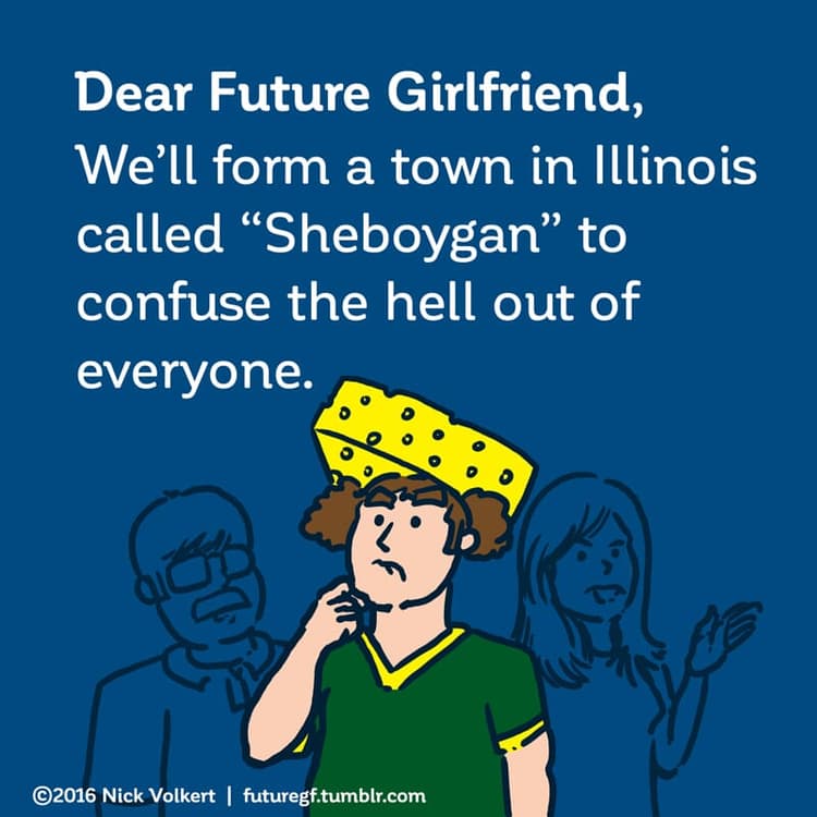 Dear Future Girlfriend: We'll form a town in Illinois called 'Sheboygan' to confuse the hell out of everyone.